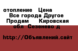 отопление › Цена ­ 50 000 - Все города Другое » Продам   . Кировская обл.,Сезенево д.